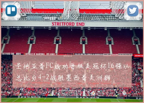 圣地亚哥FC成功晋级美冠杯16强以总比分4-2战胜墨西哥美洲狮