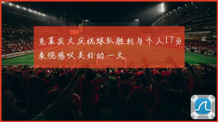 克莱发文庆祝球队胜利与个人17分表现感叹美好的一天