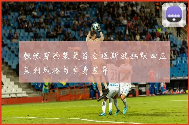 教练穿西装是否合适斯波幽默回应莱利风格与自身差异