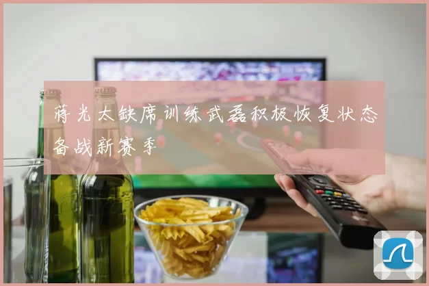 蒋光太缺席训练武磊积极恢复状态备战新赛季
