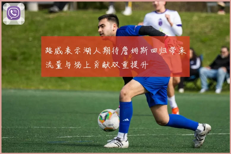 路威表示湖人期待詹姆斯回归带来流量与场上贡献双重提升