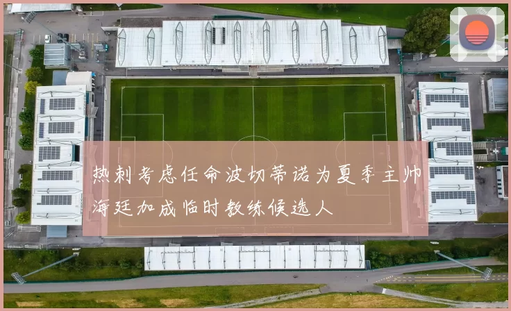 热刺考虑任命波切蒂诺为夏季主帅海廷加成临时教练候选人