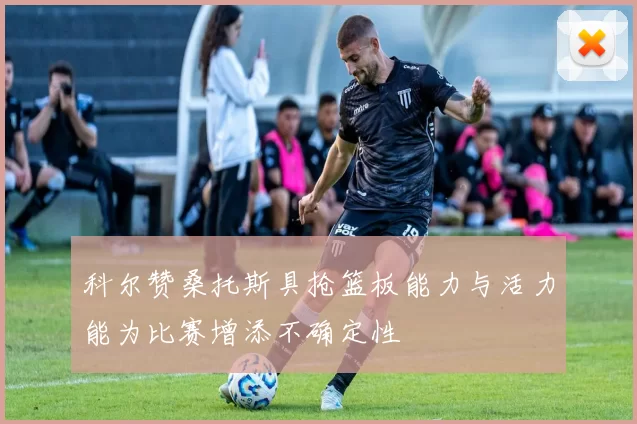科尔赞桑托斯具抢篮板能力与活力能为比赛增添不确定性