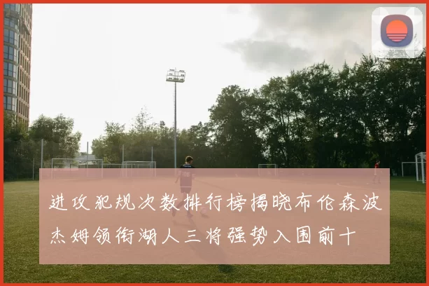 进攻犯规次数排行榜揭晓布伦森波杰姆领衔湖人三将强势入围前十