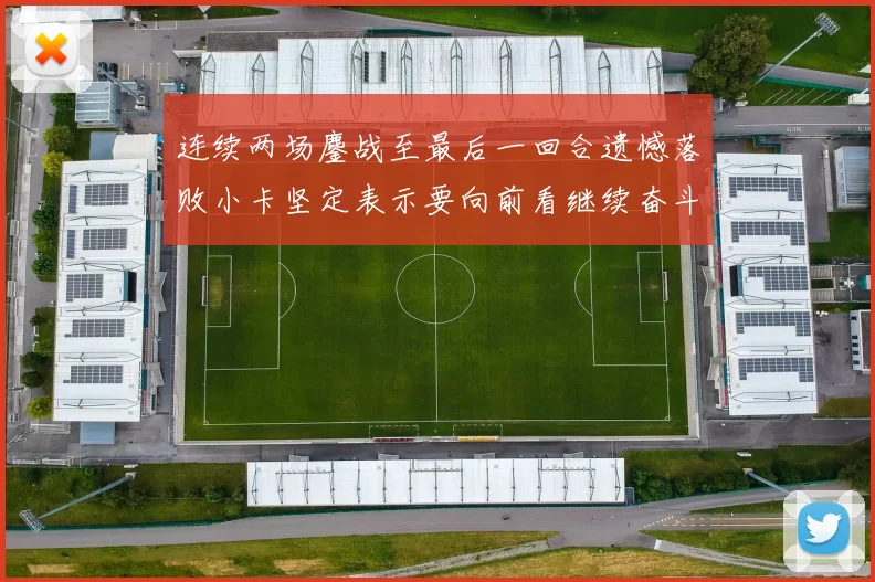 连续两场鏖战至最后一回合遗憾落败小卡坚定表示要向前看继续奋斗
