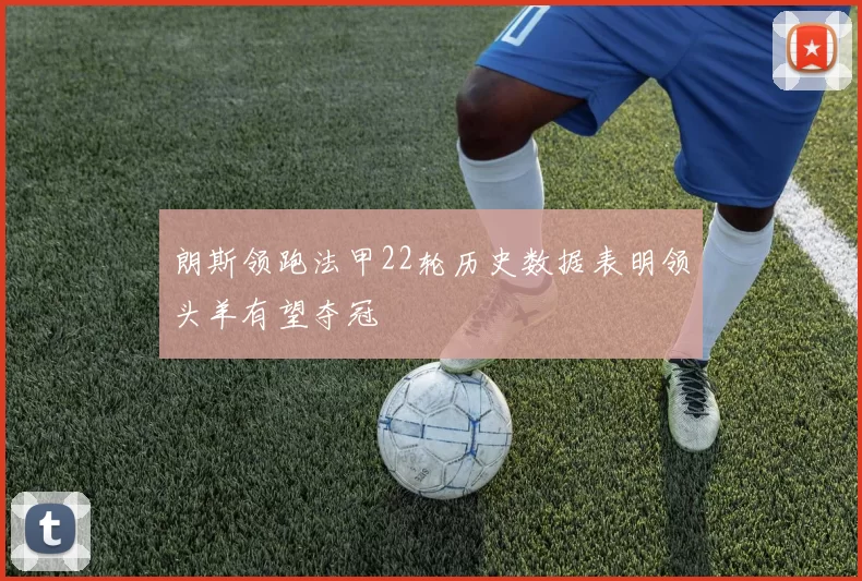 朗斯领跑法甲22轮历史数据表明领头羊有望夺冠