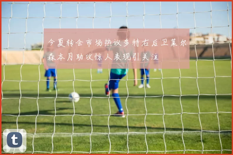 今夏转会市场热议多特右后卫莱尔森本月助攻惊人表现引关注