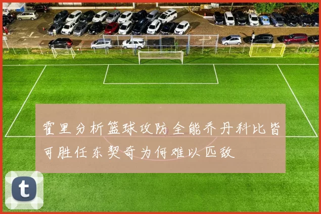 霍里分析篮球攻防全能乔丹科比皆可胜任东契奇为何难以匹敌