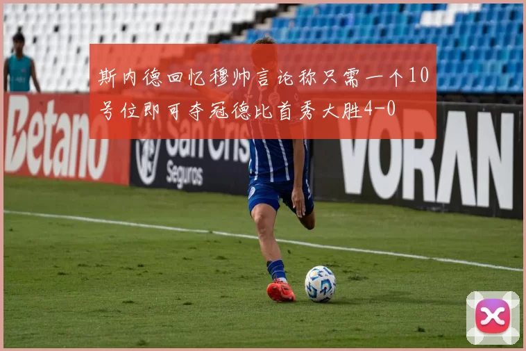 斯内德回忆穆帅言论称只需一个10号位即可夺冠德比首秀大胜4-0