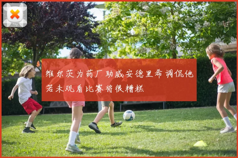 维尔茨为药厂助威安德里希调侃他若未观看比赛将很糟糕