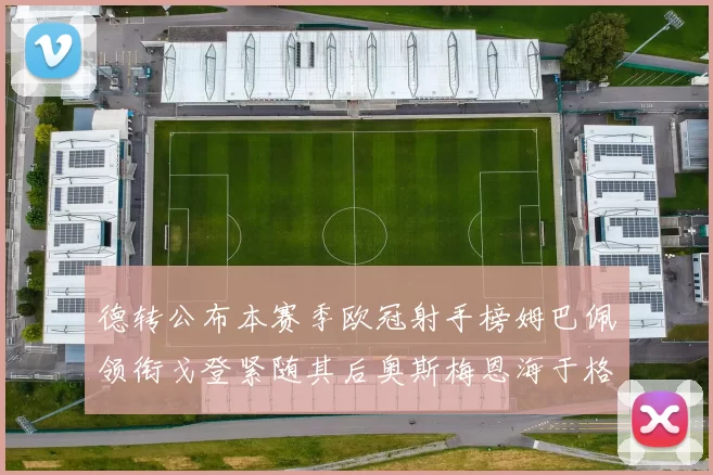 德转公布本赛季欧冠射手榜姆巴佩领衔戈登紧随其后奥斯梅恩海于格表现抢眼