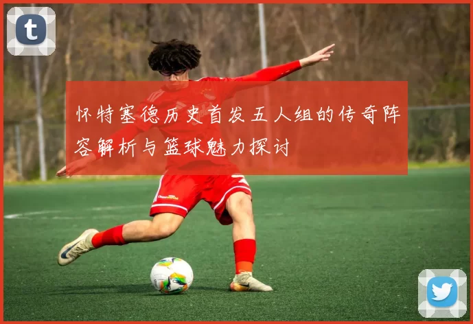 怀特塞德历史首发五人组的传奇阵容解析与篮球魅力探讨