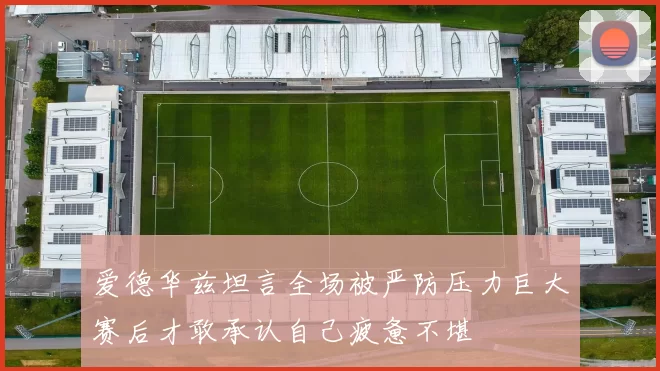 爱德华兹坦言全场被严防压力巨大赛后才敢承认自己疲惫不堪
