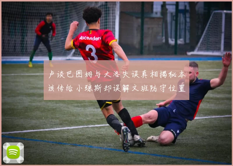 卢谈巴图姆与大洛失误真相揭秘本该传给小琼斯却误解文班防守位置
