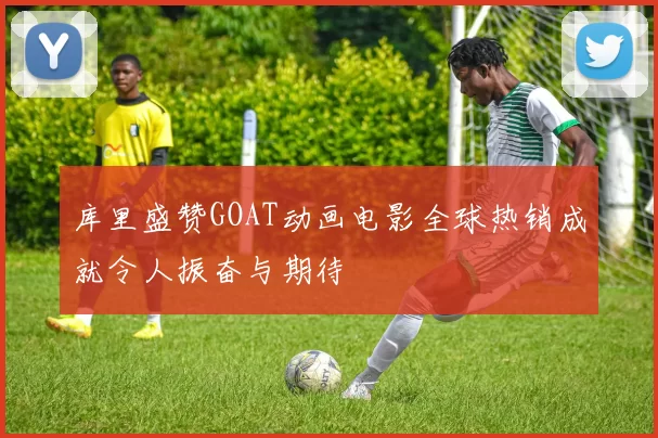 库里盛赞GOAT动画电影全球热销成就令人振奋与期待