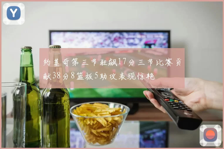 约基奇第三节狂飙17分三节比赛贡献38分8篮板5助攻表现惊艳