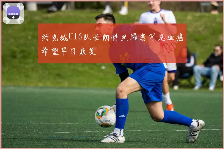 约克城U16队长朗特里罹患罕见血癌希望早日康复