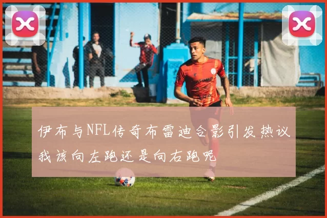 伊布与NFL传奇布雷迪合影引发热议我该向左跑还是向右跑呢