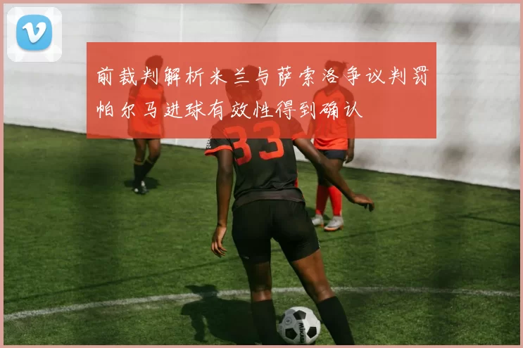 前裁判解析米兰与萨索洛争议判罚帕尔马进球有效性得到确认