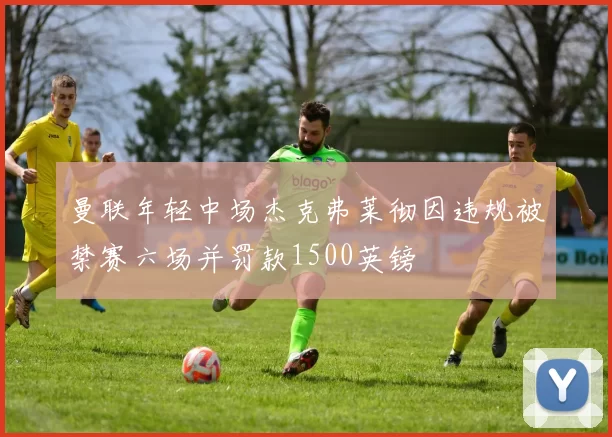 曼联年轻中场杰克弗莱彻因违规被禁赛六场并罚款1500英镑