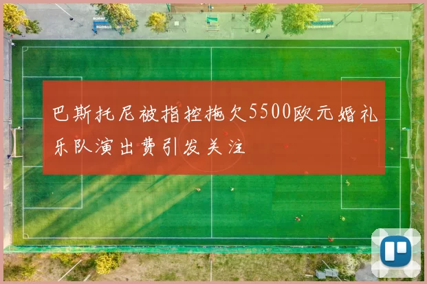 巴斯托尼被指控拖欠5500欧元婚礼乐队演出费引发关注