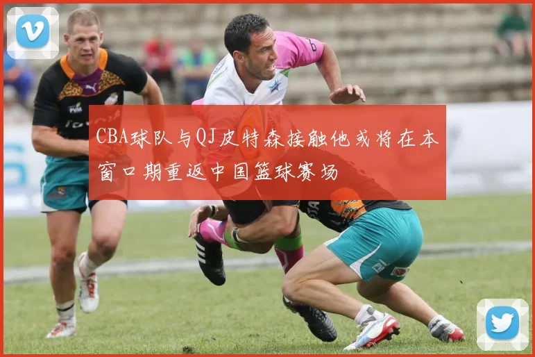 CBA球队与QJ皮特森接触他或将在本窗口期重返中国篮球赛场