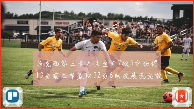 马克西第三节火力全开7投5中独得13分前三节豪取32分6助攻展现无敌续航