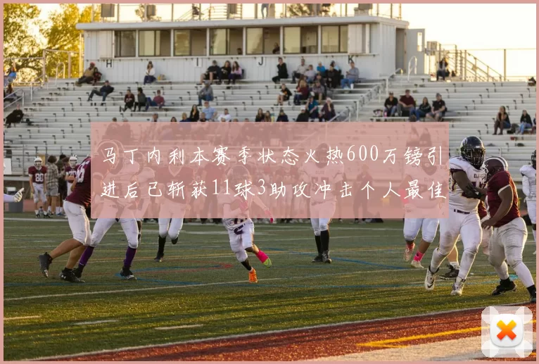 马丁内利本赛季状态火热600万镑引进后已斩获11球3助攻冲击个人最佳表现