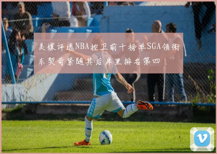 美媒评选NBA控卫前十榜单SGA领衔东契奇紧随其后库里排名第四