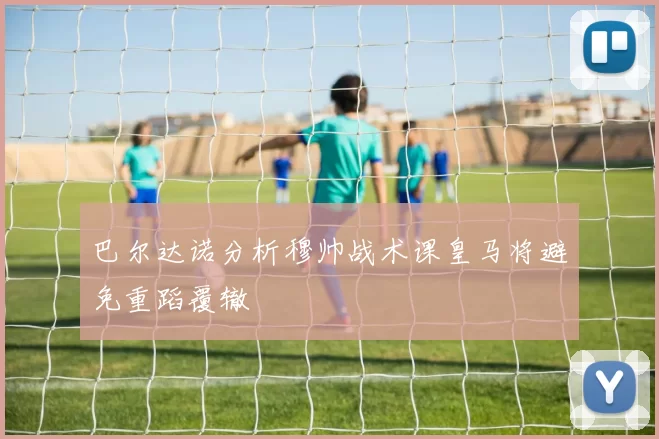 巴尔达诺分析穆帅战术课皇马将避免重蹈覆辙