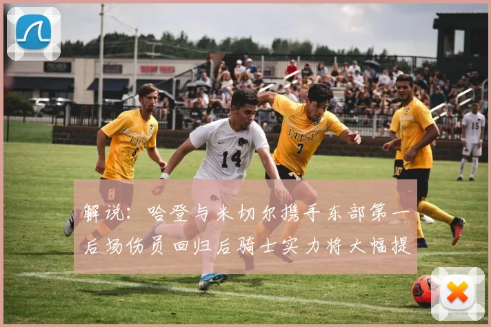 解说：哈登与米切尔携手东部第一后场伤员回归后骑士实力将大幅提升