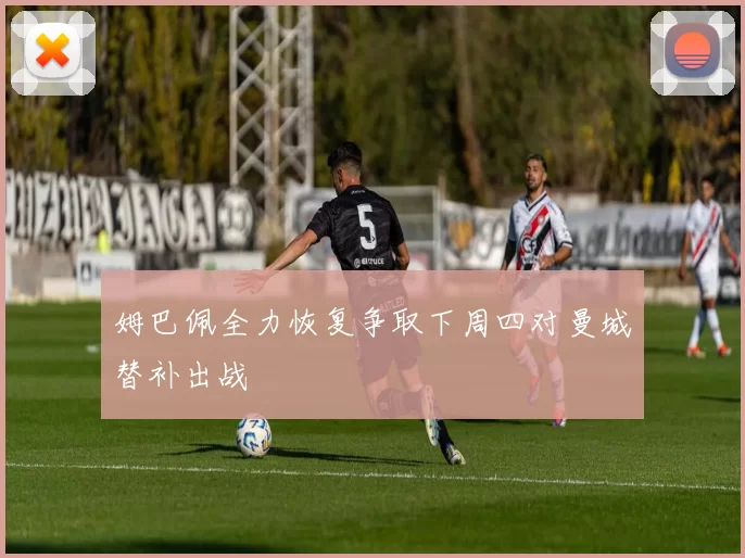 姆巴佩全力恢复争取下周四对曼城替补出战