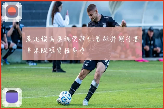 莱比锡高层祝贺拜仁晋级并期待赛季末欧冠资格争夺