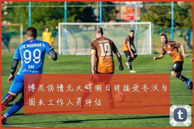 博尼伤情无大碍明日将接受齐沃与国米工作人员评估